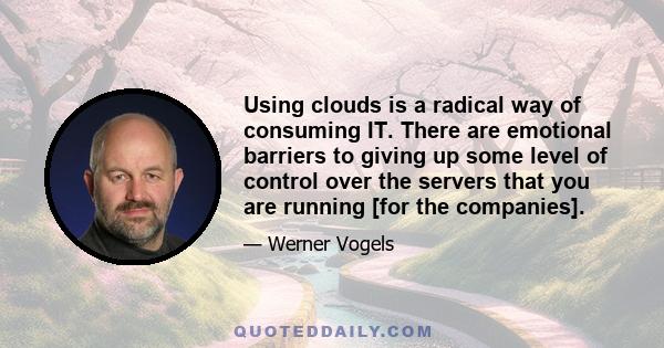 Using clouds is a radical way of consuming IT. There are emotional barriers to giving up some level of control over the servers that you are running [for the companies].