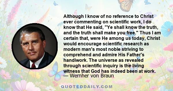 Although I know of no reference to Christ ever commenting on scientific work, I do know that He said, Ye shall know the truth, and the truth shall make you free. Thus I am certain that, were He among us today, Christ