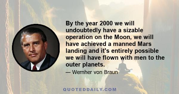 By the year 2000 we will undoubtedly have a sizable operation on the Moon, we will have achieved a manned Mars landing and it's entirely possible we will have flown with men to the outer planets.