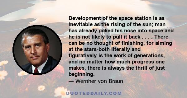 Development of the space station is as inevitable as the rising of the sun; man has already poked his nose into space and he is not likely to pull it back . . . . There can be no thought of finishing, for aiming at the