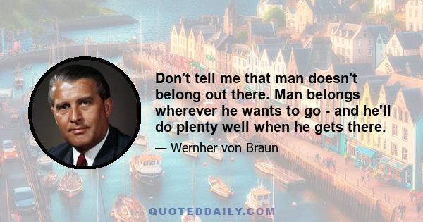 Don't tell me that man doesn't belong out there. Man belongs wherever he wants to go - and he'll do plenty well when he gets there.