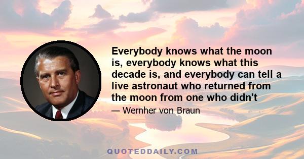 Everybody knows what the moon is, everybody knows what this decade is, and everybody can tell a live astronaut who returned from the moon from one who didn't