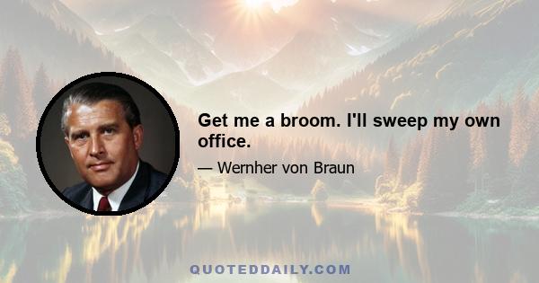 Get me a broom. I'll sweep my own office.