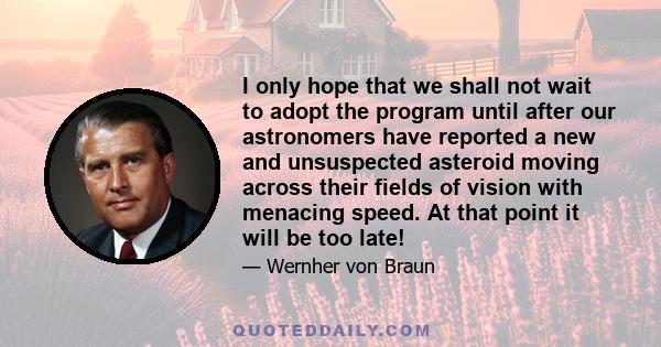 I only hope that we shall not wait to adopt the program until after our astronomers have reported a new and unsuspected asteroid moving across their fields of vision with menacing speed. At that point it will be too