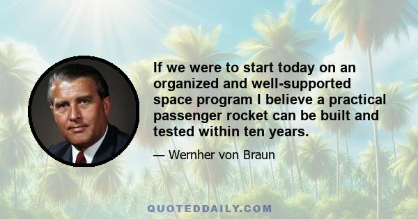 If we were to start today on an organized and well-supported space program I believe a practical passenger rocket can be built and tested within ten years.