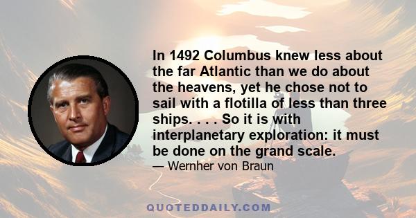 In 1492 Columbus knew less about the far Atlantic than we do about the heavens, yet he chose not to sail with a flotilla of less than three ships. . . . So it is with interplanetary exploration: it must be done on the