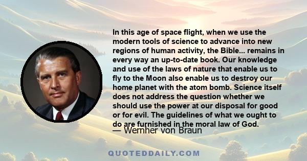 In this age of space flight, when we use the modern tools of science to advance into new regions of human activity, the Bible... remains in every way an up-to-date book. Our knowledge and use of the laws of nature that