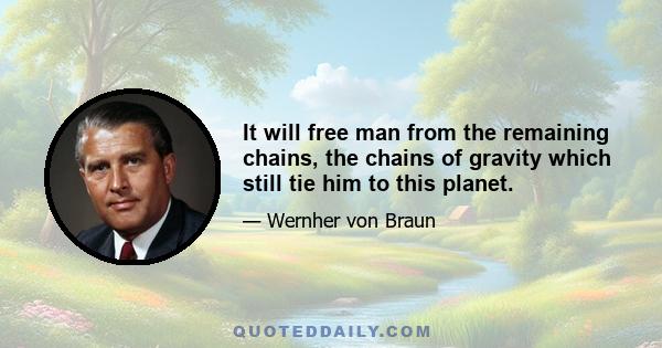 It will free man from the remaining chains, the chains of gravity which still tie him to this planet.