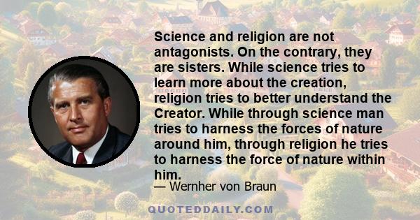 Science and religion are not antagonists. On the contrary, they are sisters. While science tries to learn more about the creation, religion tries to better understand the Creator. While through science man tries to