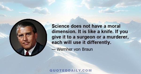 Science does not have a moral dimension. It is like a knife. If you give it to a surgeon or a murderer, each will use it differently.