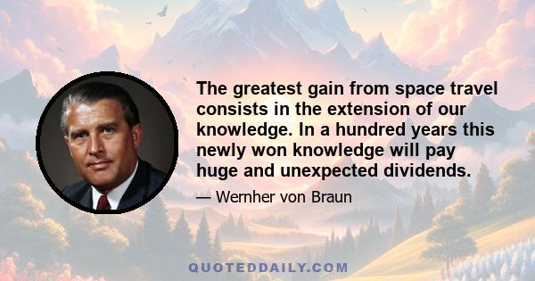 The greatest gain from space travel consists in the extension of our knowledge. In a hundred years this newly won knowledge will pay huge and unexpected dividends.