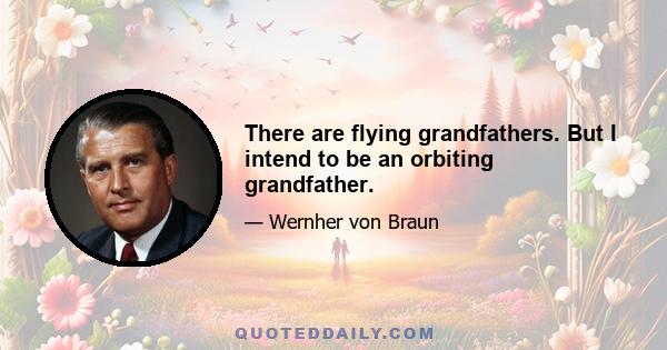 There are flying grandfathers. But I intend to be an orbiting grandfather.