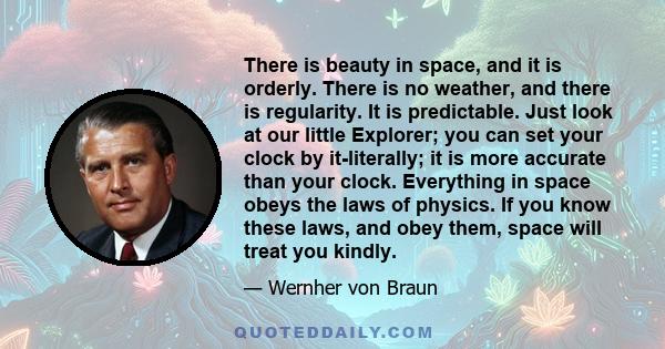 There is beauty in space, and it is orderly. There is no weather, and there is regularity. It is predictable. Just look at our little Explorer; you can set your clock by it-literally; it is more accurate than your