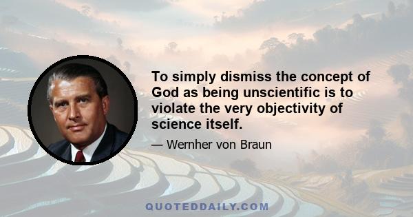 To simply dismiss the concept of God as being unscientific is to violate the very objectivity of science itself.