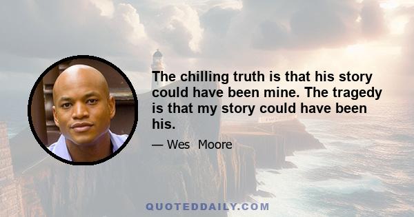 The chilling truth is that his story could have been mine. The tragedy is that my story could have been his.