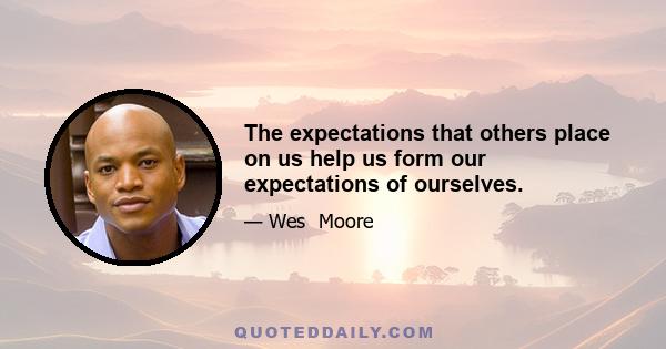 The expectations that others place on us help us form our expectations of ourselves.