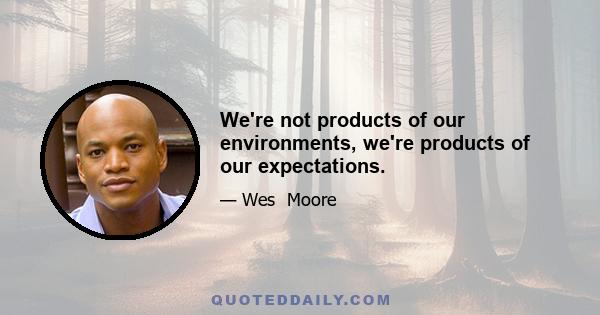 We're not products of our environments, we're products of our expectations.