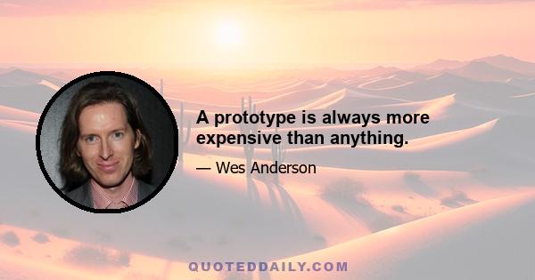 A prototype is always more expensive than anything.