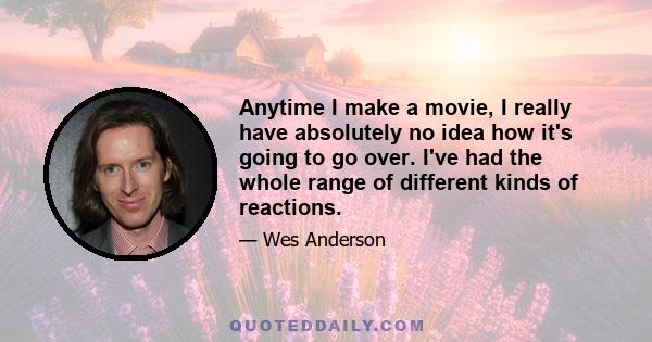 Anytime I make a movie, I really have absolutely no idea how it's going to go over. I've had the whole range of different kinds of reactions.