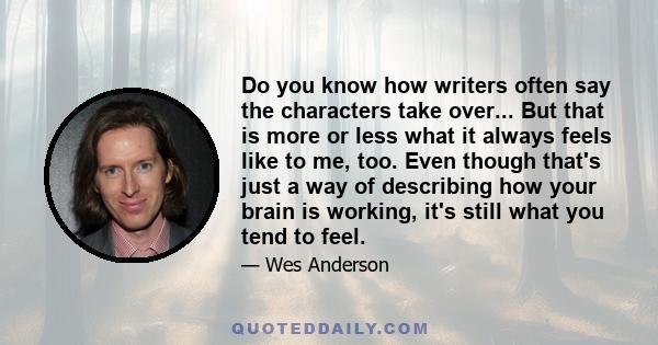 Do you know how writers often say the characters take over... But that is more or less what it always feels like to me, too. Even though that's just a way of describing how your brain is working, it's still what you