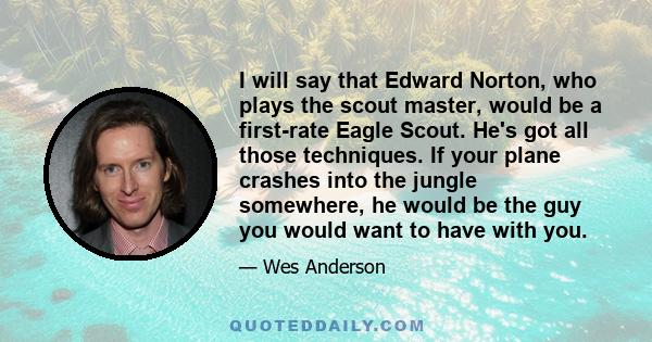 I will say that Edward Norton, who plays the scout master, would be a first-rate Eagle Scout. He's got all those techniques. If your plane crashes into the jungle somewhere, he would be the guy you would want to have