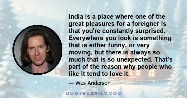 India is a place where one of the great pleasures for a foreigner is that you're constantly surprised. Everywhere you look is something that is either funny, or very moving, but there is always so much that is so