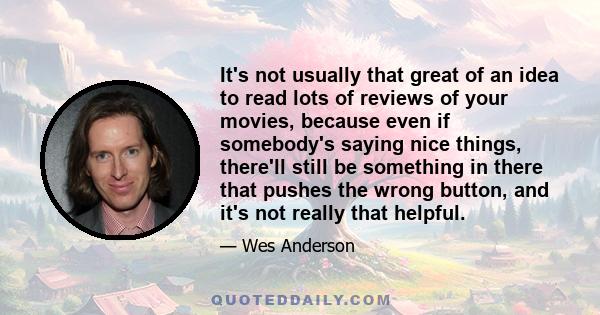 It's not usually that great of an idea to read lots of reviews of your movies, because even if somebody's saying nice things, there'll still be something in there that pushes the wrong button, and it's not really that