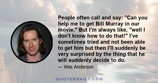 People often call and say: Can you help me to get Bill Murray in our movie. But I'm always like, well I don't know how to do that! I've sometimes tried and not been able to get him but then I'll suddenly be very