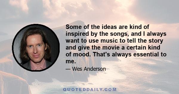 Some of the ideas are kind of inspired by the songs, and I always want to use music to tell the story and give the movie a certain kind of mood. That's always essential to me.