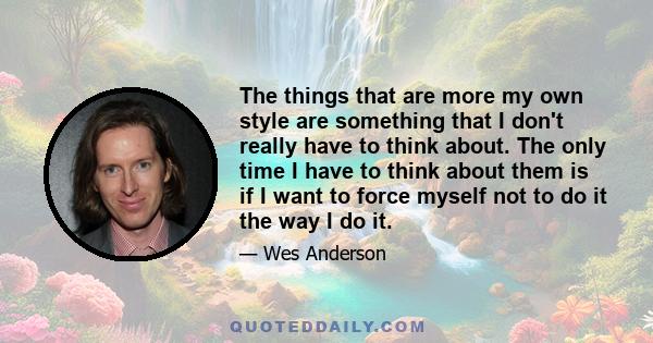 The things that are more my own style are something that I don't really have to think about. The only time I have to think about them is if I want to force myself not to do it the way I do it.