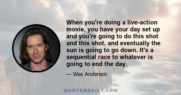 When you're doing a live-action movie, you have your day set up and you're going to do this shot and this shot, and eventually the sun is going to go down. It's a sequential race to whatever is going to end the day.