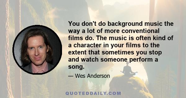 You don't do background music the way a lot of more conventional films do. The music is often kind of a character in your films to the extent that sometimes you stop and watch someone perform a song.