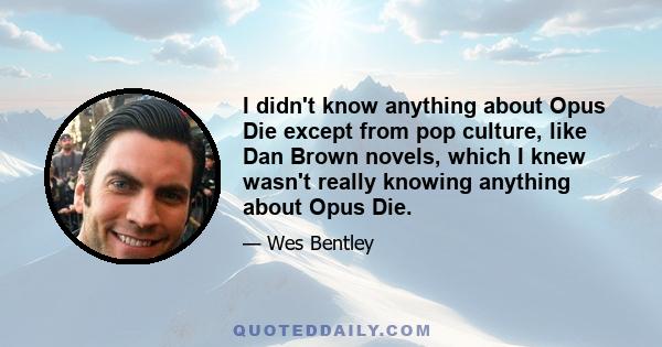 I didn't know anything about Opus Die except from pop culture, like Dan Brown novels, which I knew wasn't really knowing anything about Opus Die.