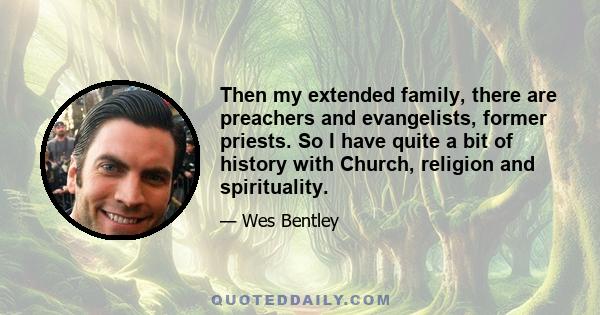 Then my extended family, there are preachers and evangelists, former priests. So I have quite a bit of history with Church, religion and spirituality.