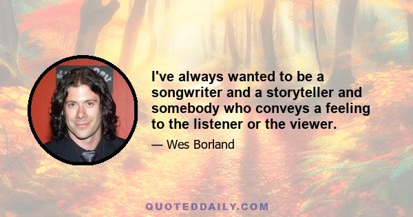 I've always wanted to be a songwriter and a storyteller and somebody who conveys a feeling to the listener or the viewer.