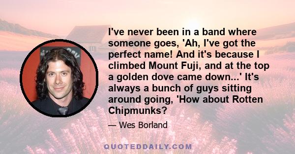 I've never been in a band where someone goes, 'Ah, I've got the perfect name! And it's because I climbed Mount Fuji, and at the top a golden dove came down...' It's always a bunch of guys sitting around going, 'How