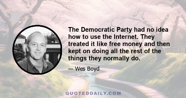 The Democratic Party had no idea how to use the Internet. They treated it like free money and then kept on doing all the rest of the things they normally do.