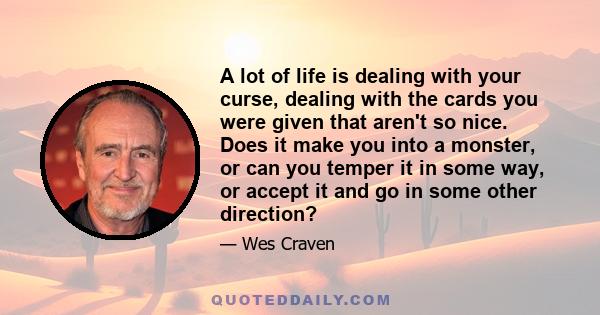 A lot of life is dealing with your curse, dealing with the cards you were given that aren't so nice. Does it make you into a monster, or can you temper it in some way, or accept it and go in some other direction?