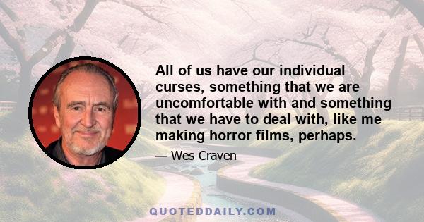 All of us have our individual curses, something that we are uncomfortable with and something that we have to deal with, like me making horror films, perhaps.