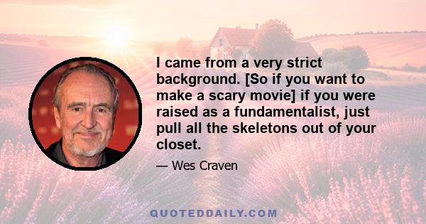 I came from a very strict background. [So if you want to make a scary movie] if you were raised as a fundamentalist, just pull all the skeletons out of your closet.