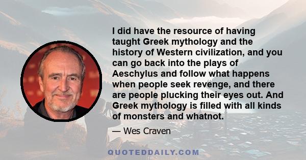 I did have the resource of having taught Greek mythology and the history of Western civilization, and you can go back into the plays of Aeschylus and follow what happens when people seek revenge, and there are people