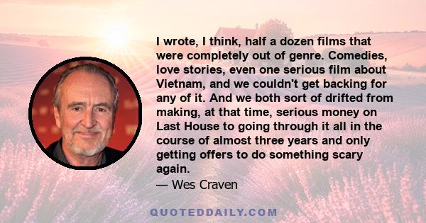 I wrote, I think, half a dozen films that were completely out of genre. Comedies, love stories, even one serious film about Vietnam, and we couldn't get backing for any of it. And we both sort of drifted from making, at 