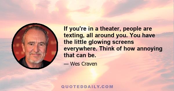 If you're in a theater, people are texting, all around you. You have the little glowing screens everywhere. Think of how annoying that can be.