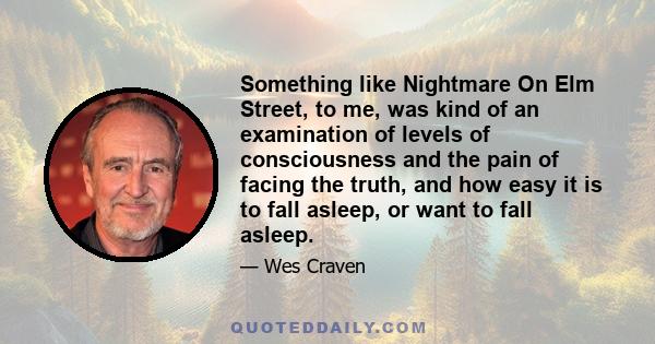 Something like Nightmare On Elm Street, to me, was kind of an examination of levels of consciousness and the pain of facing the truth, and how easy it is to fall asleep, or want to fall asleep.