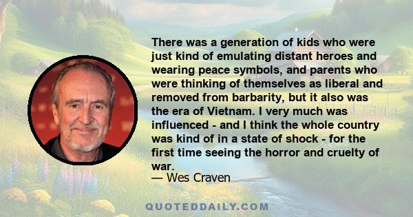 There was a generation of kids who were just kind of emulating distant heroes and wearing peace symbols, and parents who were thinking of themselves as liberal and removed from barbarity, but it also was the era of