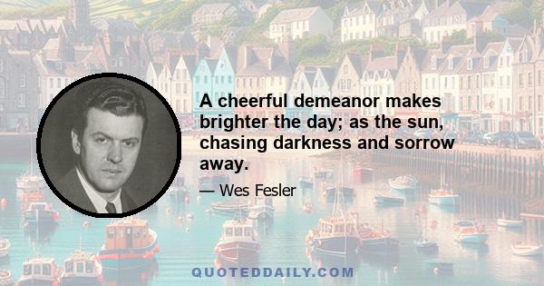 A cheerful demeanor makes brighter the day; as the sun, chasing darkness and sorrow away.