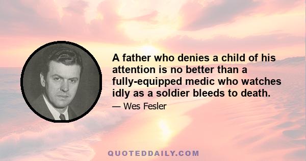 A father who denies a child of his attention is no better than a fully-equipped medic who watches idly as a soldier bleeds to death.