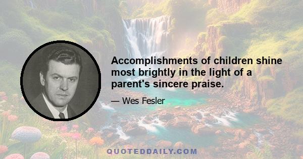 Accomplishments of children shine most brightly in the light of a parent's sincere praise.