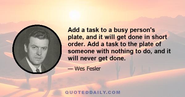 Add a task to a busy person's plate, and it will get done in short order. Add a task to the plate of someone with nothing to do, and it will never get done.