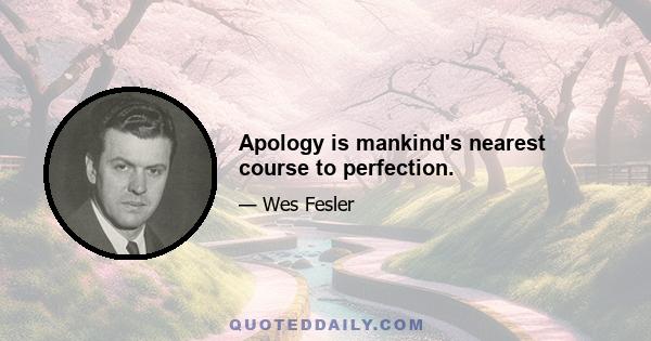 Apology is mankind's nearest course to perfection.